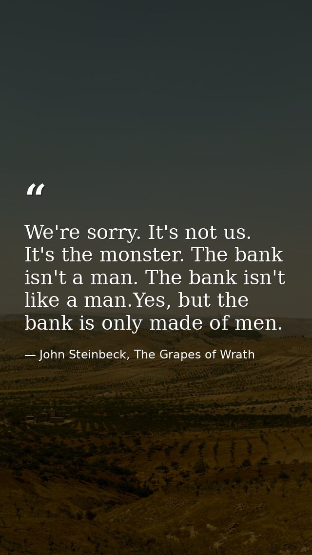 We're sorry. It's not us. It's the monster. The bank isn't a man. The bank isn't like a man.Yes, but the bank is only ma — John Steinbeck, The Grapes of Wrath