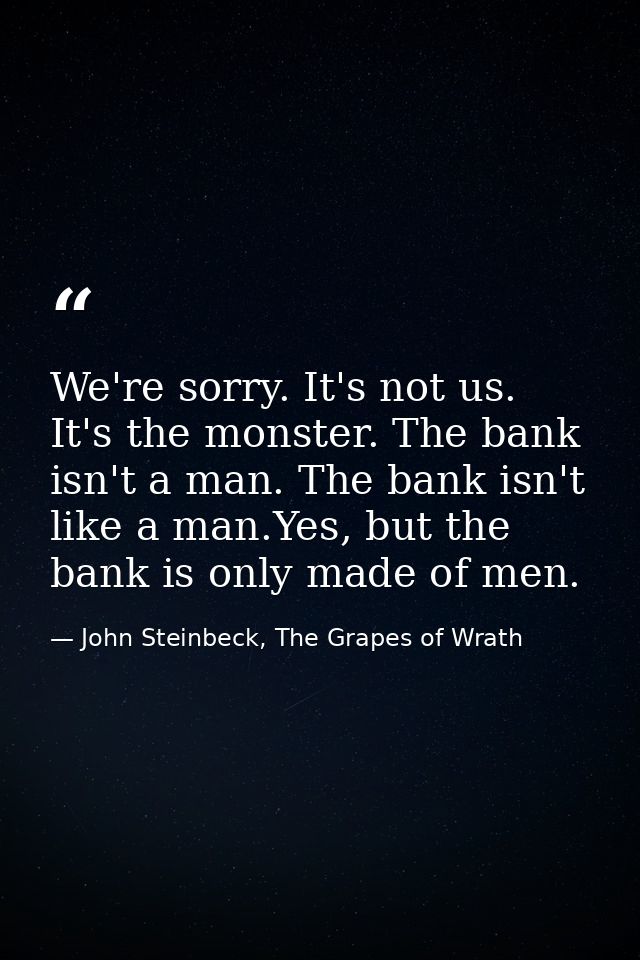 We're sorry. It's not us. It's the monster. The bank isn't a man. The bank isn't like a man.Yes, but the bank is only ma — John Steinbeck, The Grapes of Wrath