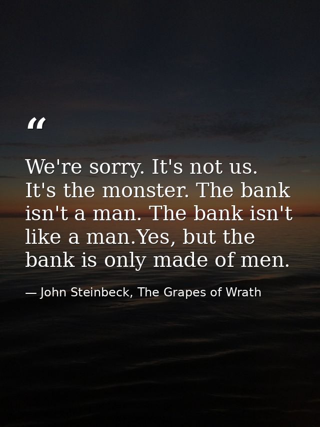 We're sorry. It's not us. It's the monster. The bank isn't a man. The bank isn't like a man.Yes, but the bank is only ma — John Steinbeck, The Grapes of Wrath