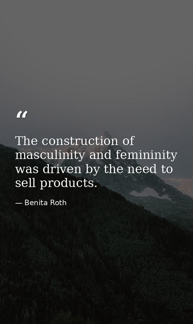 The construction of masculinity and femininity was driven by the need to sell products. — Benita Roth
