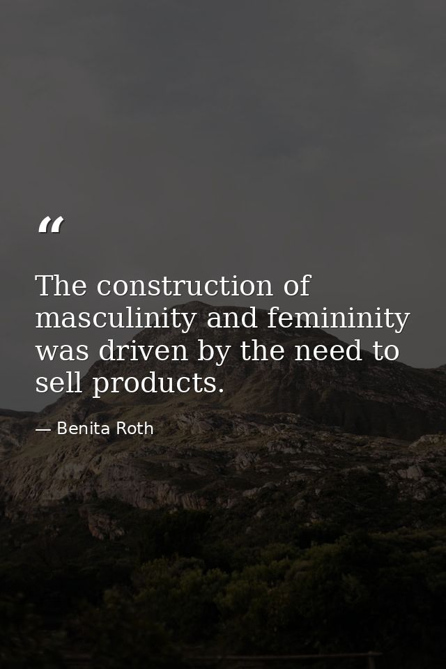 The construction of masculinity and femininity was driven by the need to sell products. — Benita Roth
