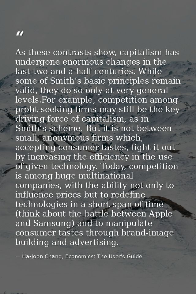 As these contrasts show, capitalism has undergone enormous changes in the last two and a half centuries. While some of S — Ha-Joon Chang, Economics: The User's Guide