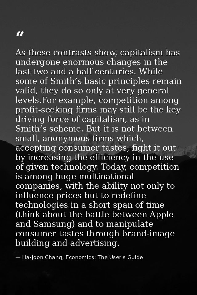As these contrasts show, capitalism has undergone enormous changes in the last two and a half centuries. While some of S — Ha-Joon Chang, Economics: The User's Guide