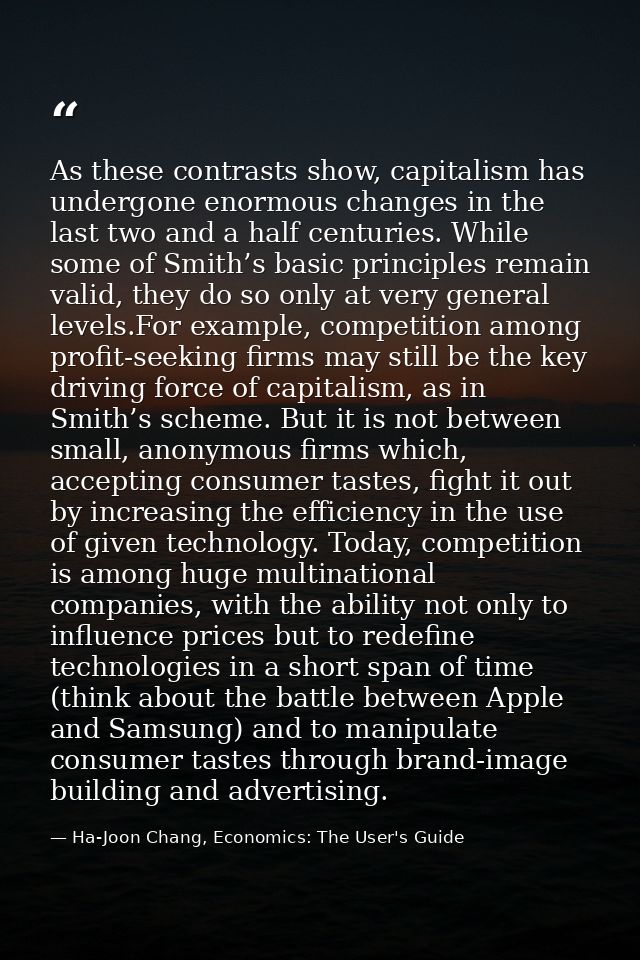As these contrasts show, capitalism has undergone enormous changes in the last two and a half centuries. While some of S — Ha-Joon Chang, Economics: The User's Guide
