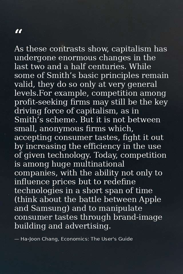As these contrasts show, capitalism has undergone enormous changes in the last two and a half centuries. While some of S — Ha-Joon Chang, Economics: The User's Guide