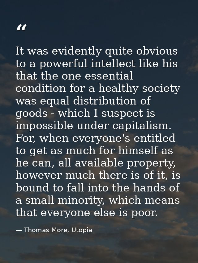 It was evidently quite obvious to a powerful intellect like his that the one essential condition for a healthy society w — Thomas More, Utopia