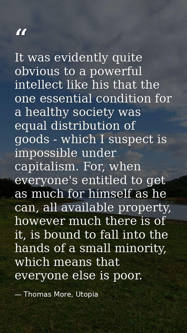It was evidently quite obvious to a powerful intellect like his that the one essential condition for a healthy society w — Thomas More, Utopia