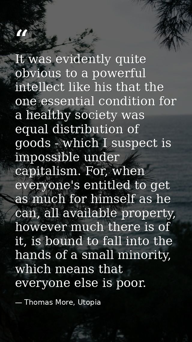It was evidently quite obvious to a powerful intellect like his that the one essential condition for a healthy society w — Thomas More, Utopia