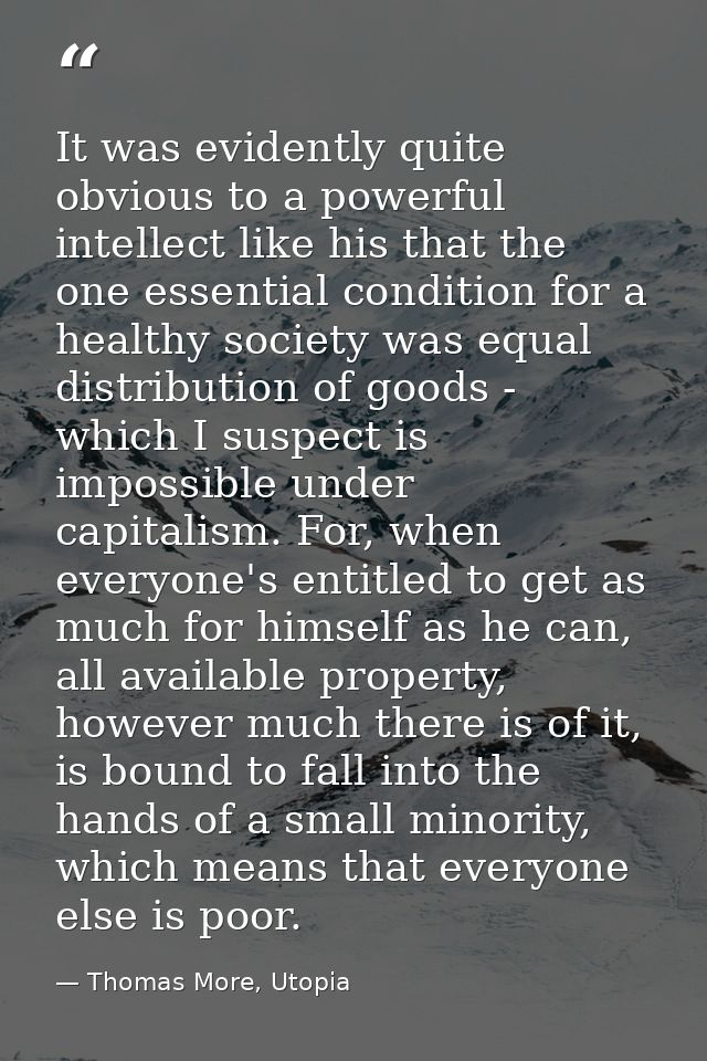 It was evidently quite obvious to a powerful intellect like his that the one essential condition for a healthy society w — Thomas More, Utopia