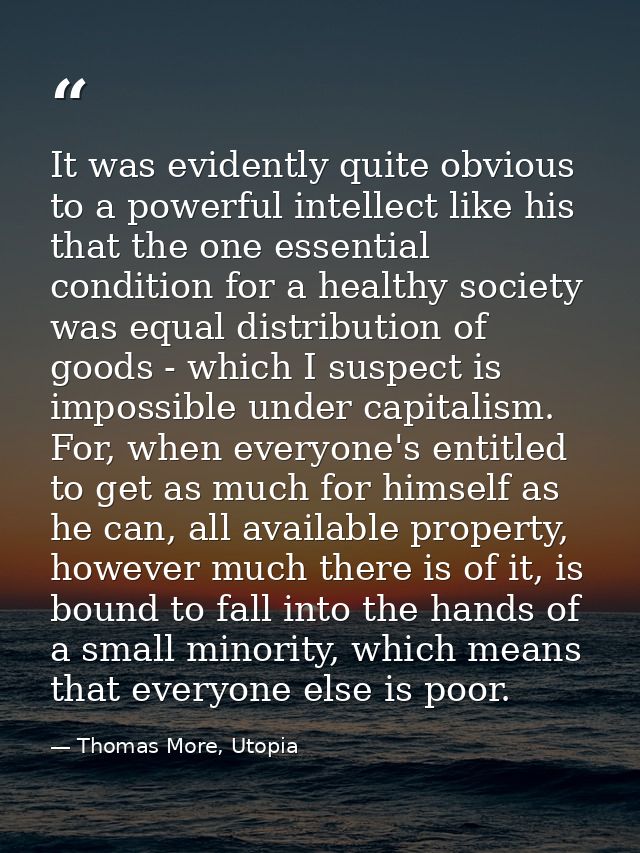 It was evidently quite obvious to a powerful intellect like his that the one essential condition for a healthy society w — Thomas More, Utopia