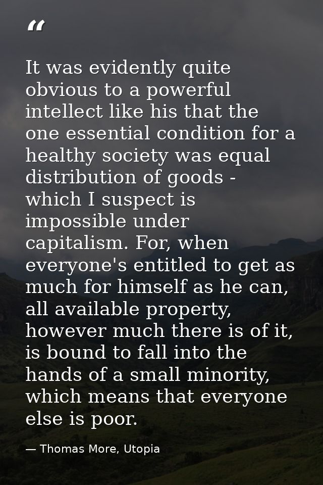 It was evidently quite obvious to a powerful intellect like his that the one essential condition for a healthy society w — Thomas More, Utopia