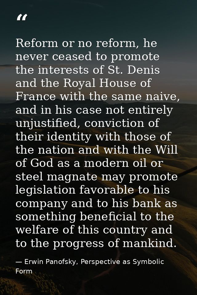 Reform or no reform, he never ceased to promote the interests of St. Denis and the Royal House of France with the same n — Erwin Panofsky, Perspective as Symbolic Form