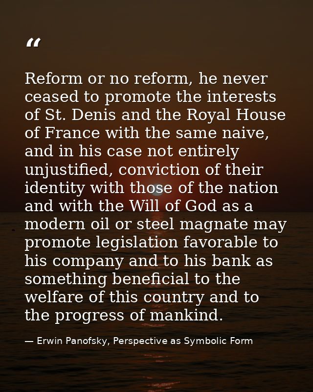 Reform or no reform, he never ceased to promote the interests of St. Denis and the Royal House of France with the same n — Erwin Panofsky, Perspective as Symbolic Form