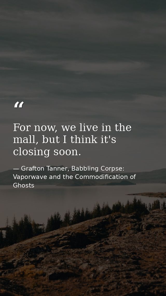 For now, we live in the mall, but I think it's closing soon. — Grafton Tanner, Babbling Corpse: Vaporwave and the Commodification of Ghosts