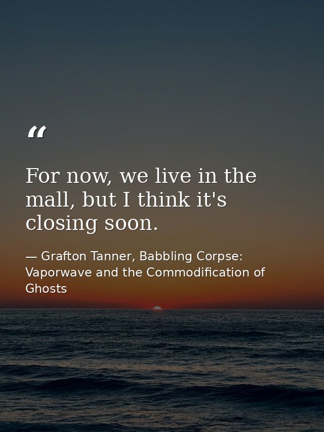 For now, we live in the mall, but I think it's closing soon. — Grafton Tanner, Babbling Corpse: Vaporwave and the Commodification of Ghosts