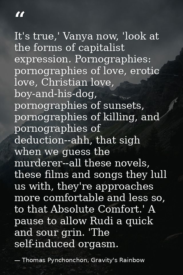 It's true,' Vanya now, 'look at the forms of capitalist expression. Pornographies: pornographies of love, erotic love, C — Thomas Pynchonchon, Gravity's Rainbow