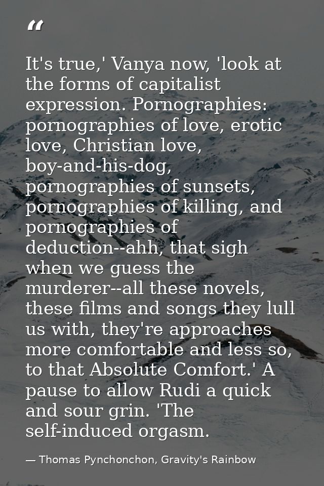 It's true,' Vanya now, 'look at the forms of capitalist expression. Pornographies: pornographies of love, erotic love, C — Thomas Pynchonchon, Gravity's Rainbow