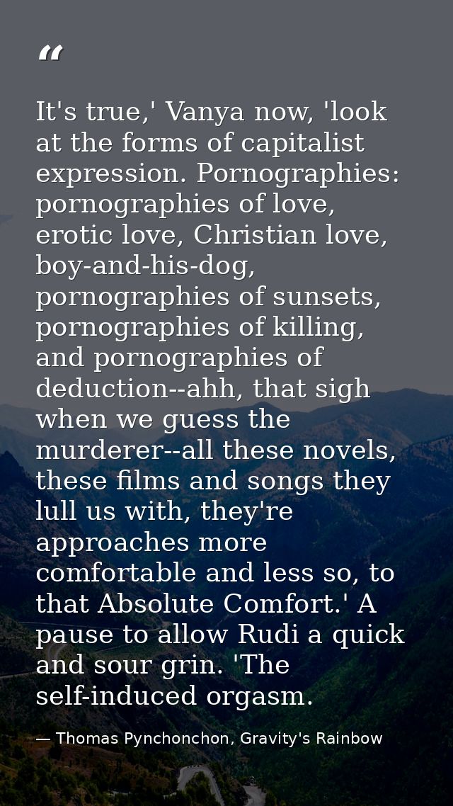 It's true,' Vanya now, 'look at the forms of capitalist expression. Pornographies: pornographies of love, erotic love, C — Thomas Pynchonchon, Gravity's Rainbow