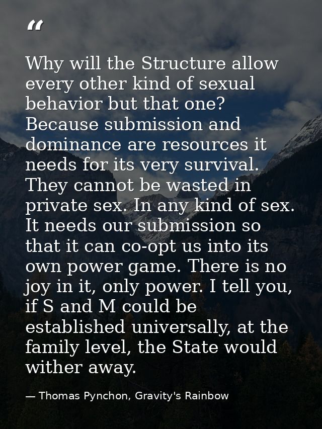 Why will the Structure allow every other kind of sexual behavior but that one? Because submission and dominance are reso — Thomas Pynchon, Gravity's Rainbow