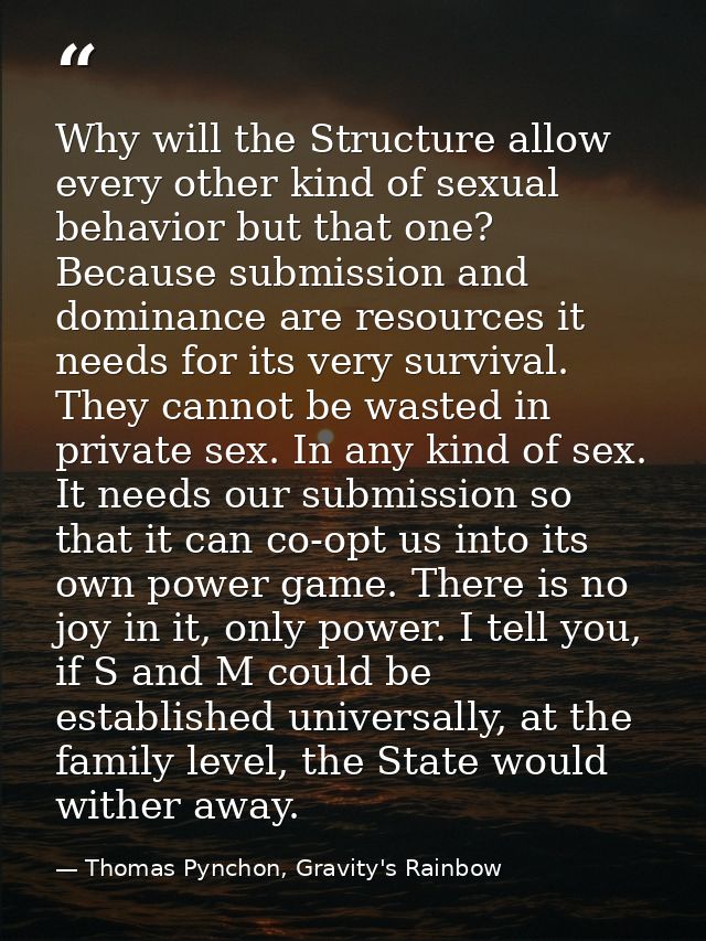 Why will the Structure allow every other kind of sexual behavior but that one? Because submission and dominance are reso — Thomas Pynchon, Gravity's Rainbow