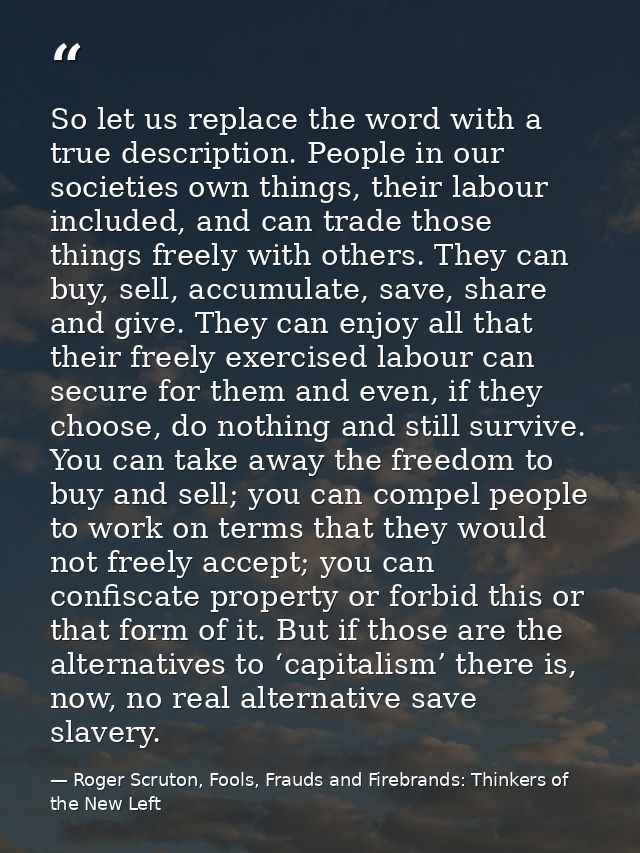 So let us replace the word with a true description. People in our societies own things, their labour included, and can t — Roger Scruton, Fools, Frauds and Firebrands: Thinkers of the New Left