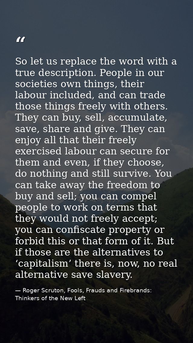 So let us replace the word with a true description. People in our societies own things, their labour included, and can t — Roger Scruton, Fools, Frauds and Firebrands: Thinkers of the New Left