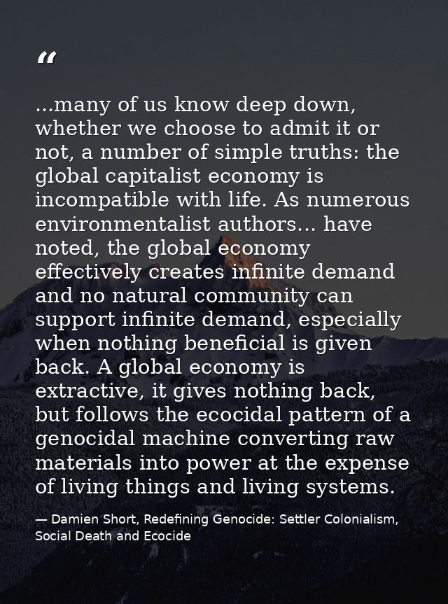 ...many of us know deep down, whether we choose to admit it or not, a number of simple truths: the global capitalist eco — Damien Short, Redefining Genocide: Settler Colonialism, Social Death and Ecocide