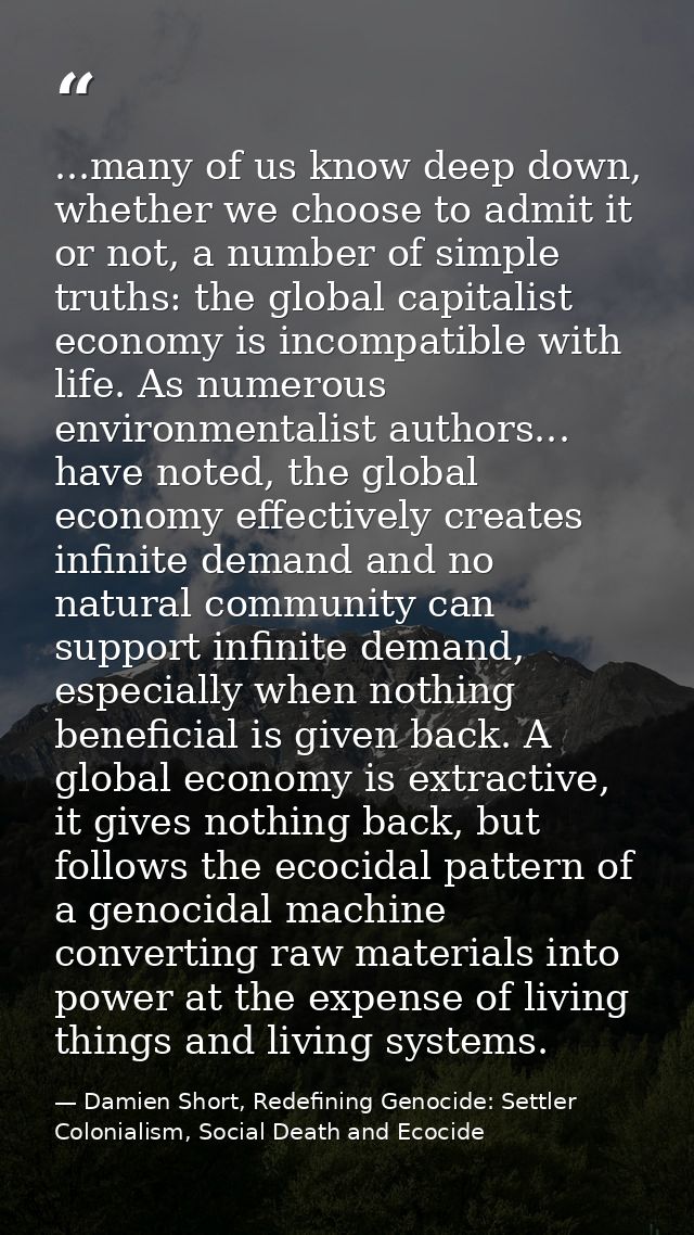 ...many of us know deep down, whether we choose to admit it or not, a number of simple truths: the global capitalist eco — Damien Short, Redefining Genocide: Settler Colonialism, Social Death and Ecocide