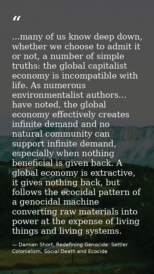 ...many of us know deep down, whether we choose to admit it or not, a number of simple truths: the global capitalist eco — Damien Short, Redefining Genocide: Settler Colonialism, Social Death and Ecocide