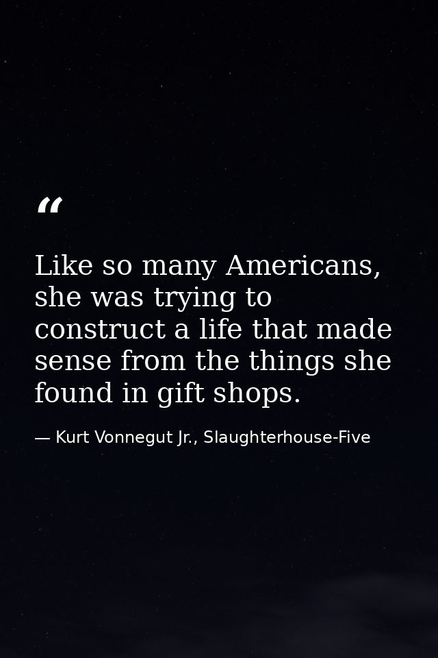 Like so many Americans, she was trying to construct a life that made sense from the things she found in gift shops. — Kurt Vonnegut Jr., Slaughterhouse-Five