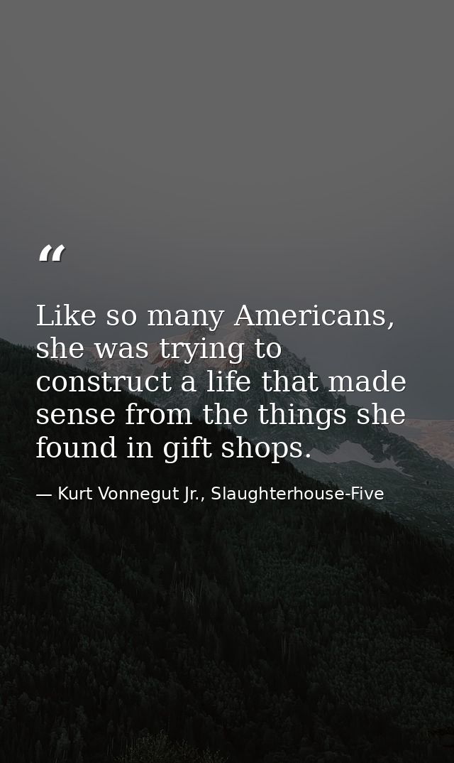 Like so many Americans, she was trying to construct a life that made sense from the things she found in gift shops. — Kurt Vonnegut Jr., Slaughterhouse-Five