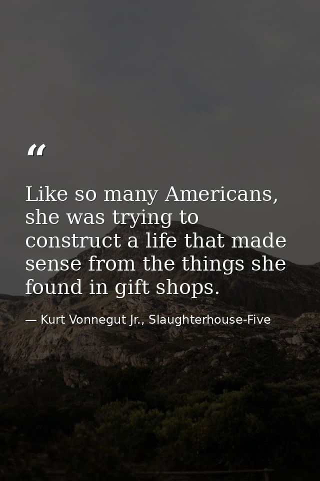 Like so many Americans, she was trying to construct a life that made sense from the things she found in gift shops. — Kurt Vonnegut Jr., Slaughterhouse-Five