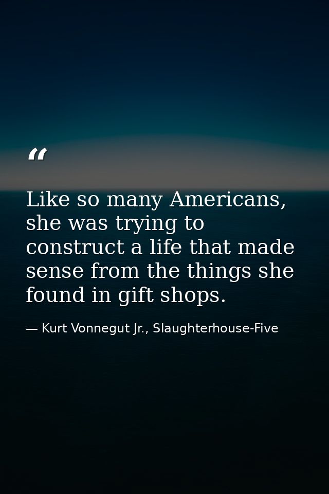Like so many Americans, she was trying to construct a life that made sense from the things she found in gift shops. — Kurt Vonnegut Jr., Slaughterhouse-Five