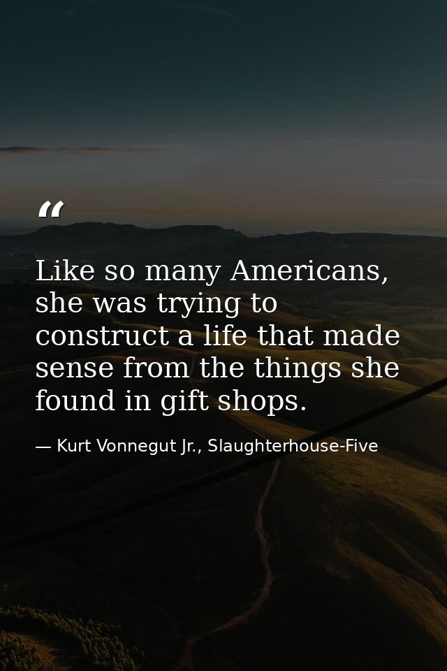 Like so many Americans, she was trying to construct a life that made sense from the things she found in gift shops. — Kurt Vonnegut Jr., Slaughterhouse-Five