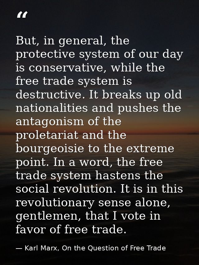 But, in general, the protective system of our day is conservative, while the free trade system is destructive. It breaks — Karl Marx, On the Question of Free Trade