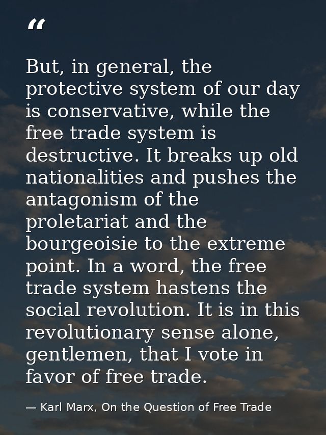 But, in general, the protective system of our day is conservative, while the free trade system is destructive. It breaks — Karl Marx, On the Question of Free Trade