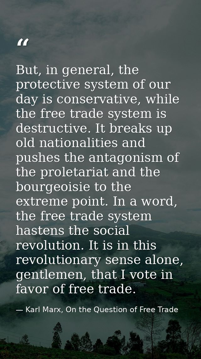 But, in general, the protective system of our day is conservative, while the free trade system is destructive. It breaks — Karl Marx, On the Question of Free Trade