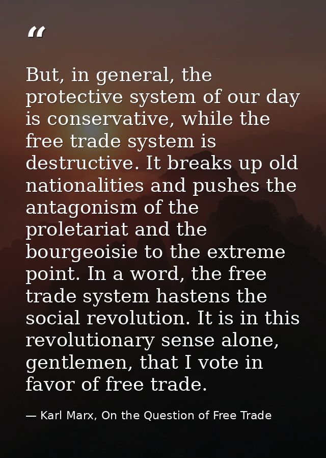 But, in general, the protective system of our day is conservative, while the free trade system is destructive. It breaks — Karl Marx, On the Question of Free Trade
