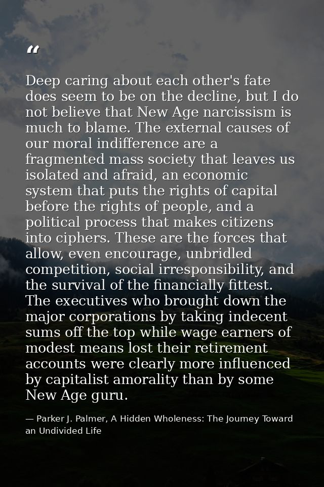 Deep caring about each other's fate does seem to be on the decline, but I do not believe that New Age narcissism is much — Parker J. Palmer, A Hidden Wholeness: The Journey Toward an Undivided Life