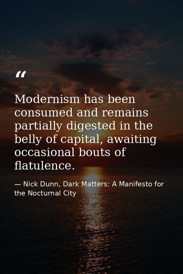 Modernism has been consumed and remains partially digested in the belly of capital, awaiting occasional bouts of flatule — Nick Dunn, Dark Matters: A Manifesto for the Nocturnal City