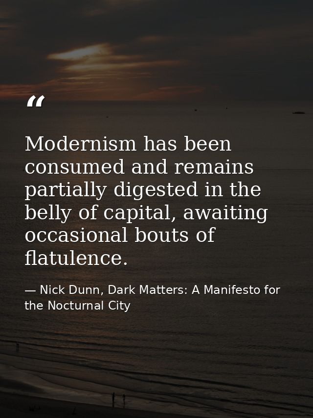 Modernism has been consumed and remains partially digested in the belly of capital, awaiting occasional bouts of flatule — Nick Dunn, Dark Matters: A Manifesto for the Nocturnal City