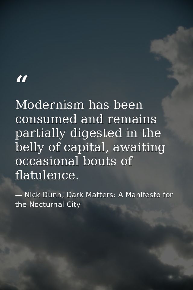 Modernism has been consumed and remains partially digested in the belly of capital, awaiting occasional bouts of flatule — Nick Dunn, Dark Matters: A Manifesto for the Nocturnal City
