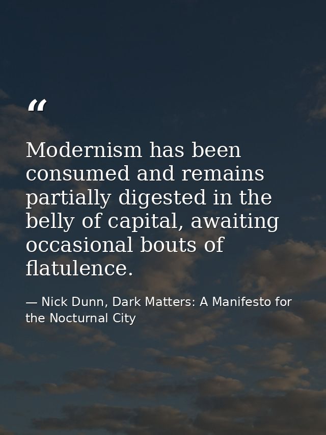 Modernism has been consumed and remains partially digested in the belly of capital, awaiting occasional bouts of flatule — Nick Dunn, Dark Matters: A Manifesto for the Nocturnal City
