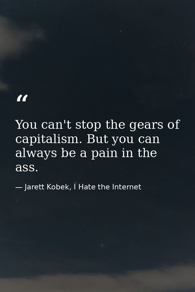 You can't stop the gears of capitalism. But you can always be a pain in the ass. — Jarett Kobek, I Hate the Internet
