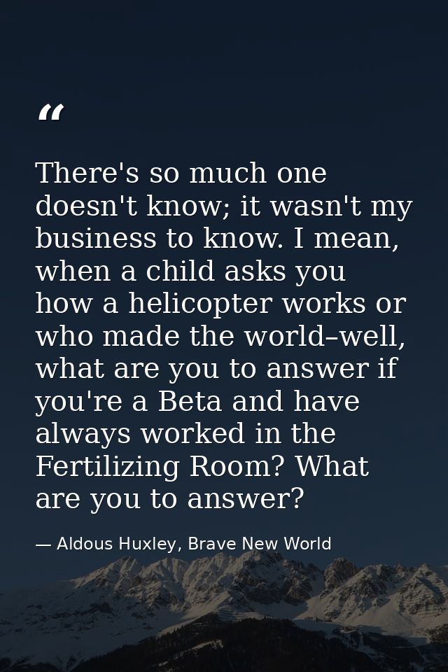 There's so much one doesn't know; it wasn't my business to know. I mean, when a child asks you how a helicopter works or — Aldous Huxley, Brave New World