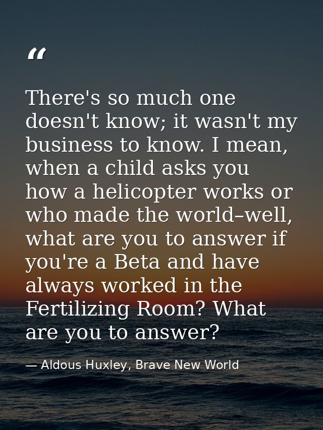 There's so much one doesn't know; it wasn't my business to know. I mean, when a child asks you how a helicopter works or — Aldous Huxley, Brave New World