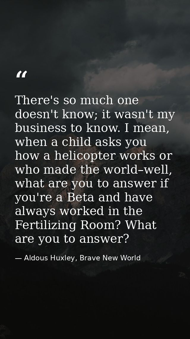 There's so much one doesn't know; it wasn't my business to know. I mean, when a child asks you how a helicopter works or — Aldous Huxley, Brave New World