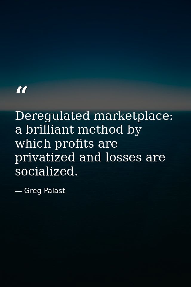 Deregulated marketplace: a brilliant method by which profits are privatized and losses are socialized. — Greg Palast