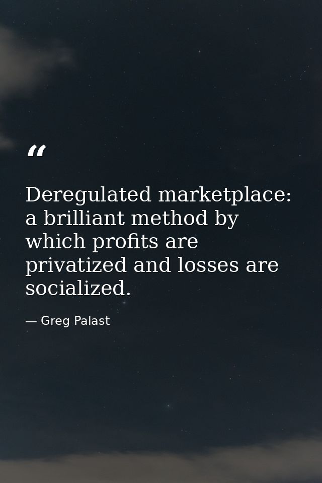 Deregulated marketplace: a brilliant method by which profits are privatized and losses are socialized. — Greg Palast
