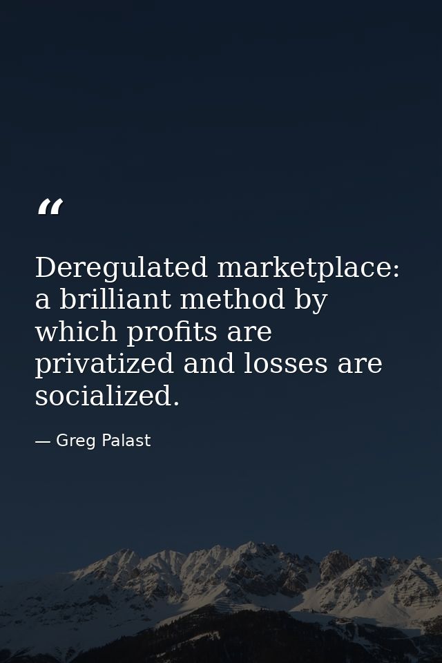 Deregulated marketplace: a brilliant method by which profits are privatized and losses are socialized. — Greg Palast